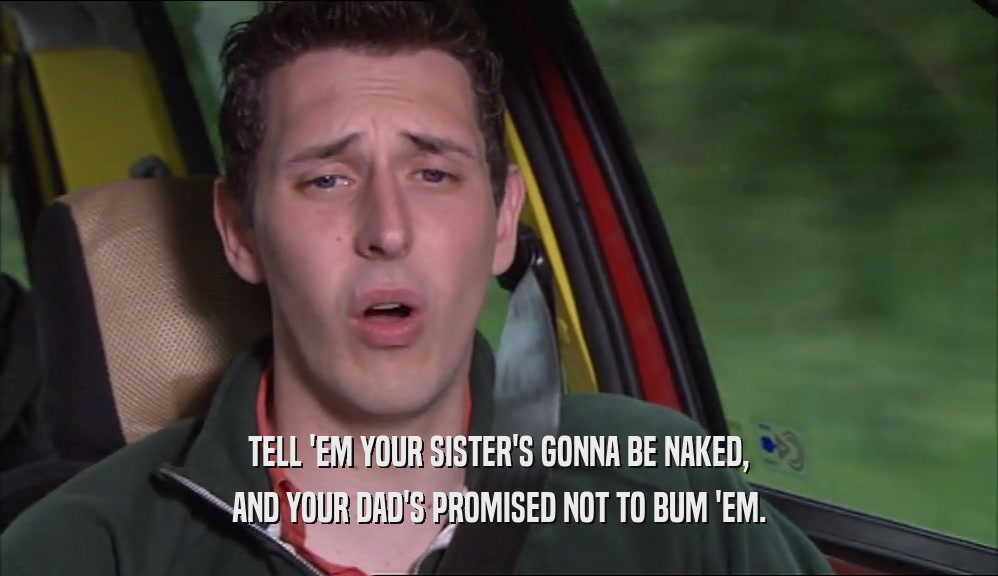 TELL 'EM YOUR SISTER'S GONNA BE NAKED, AND YOUR DAD'S PROMISED NOT TO BUM 'EM. 