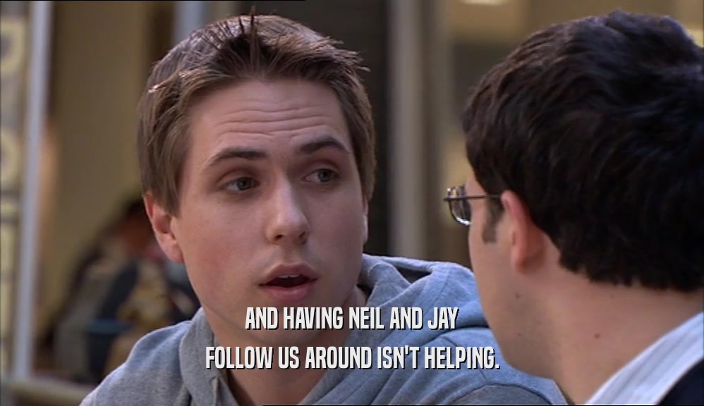 AND HAVING NEIL AND JAY FOLLOW US AROUND ISN'T HELPING. 