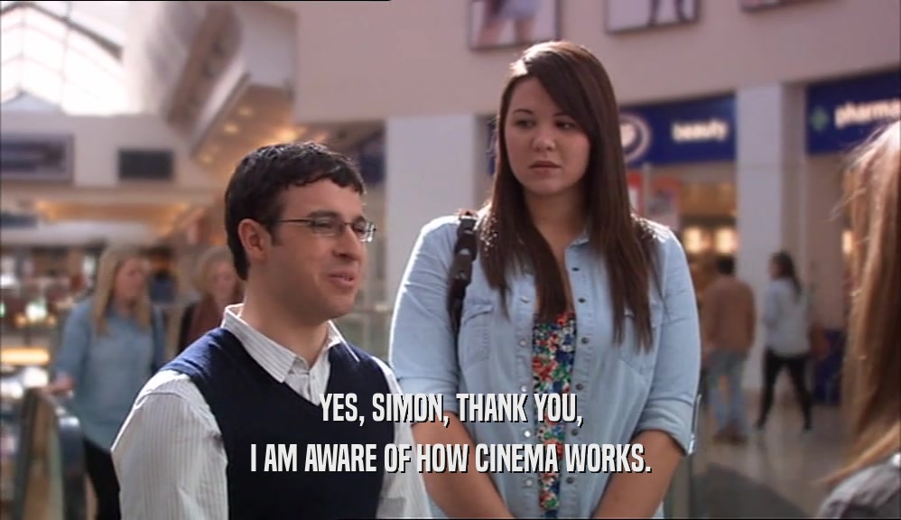 YES, SIMON, THANK YOU, I AM AWARE OF HOW CINEMA WORKS. 