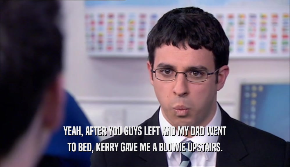 YEAH, AFTER YOU GUYS LEFT AND MY DAD WENT TO BED, KERRY GAVE ME A BLOWIE UPSTAIRS. 