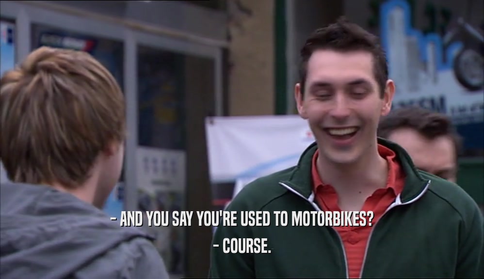 - AND YOU SAY YOU'RE USED TO MOTORBIKES? - COURSE. 