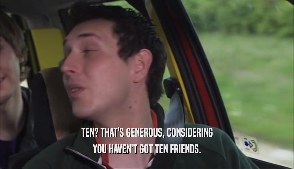 TEN? THAT'S GENEROUS, CONSIDERING YOU HAVEN'T GOT TEN FRIENDS. 