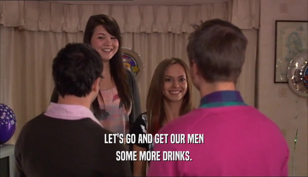 LET'S GO AND GET OUR MEN SOME MORE DRINKS. 