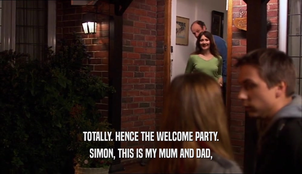 TOTALLY. HENCE THE WELCOME PARTY. SIMON, THIS IS MY MUM AND DAD, 