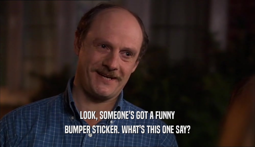 LOOK, SOMEONE'S GOT A FUNNY BUMPER STICKER. WHAT'S THIS ONE SAY? 