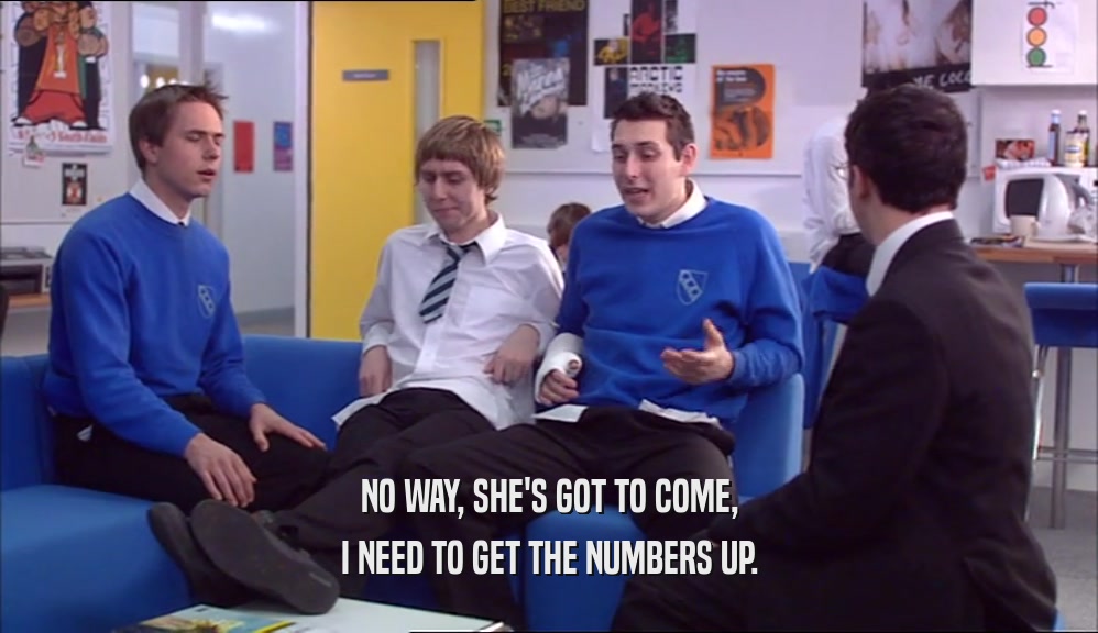 NO WAY, SHE'S GOT TO COME, I NEED TO GET THE NUMBERS UP. 
