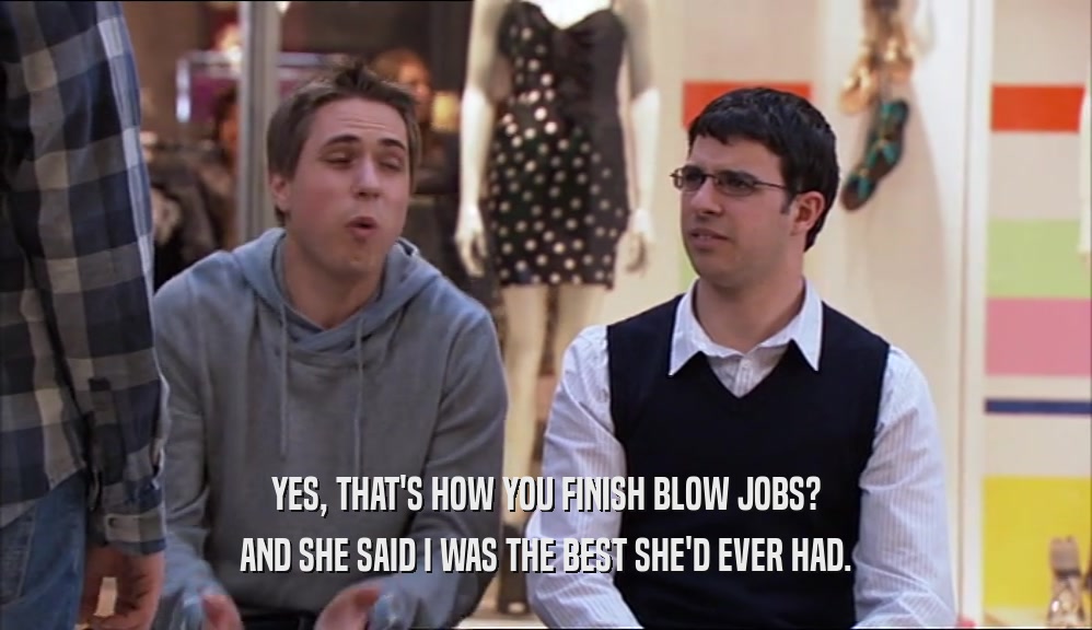 YES, THAT'S HOW YOU FINISH BLOW JOBS? AND SHE SAID I WAS THE BEST SHE'D EVER HAD. 