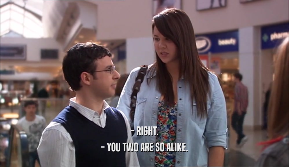 - RIGHT. - YOU TWO ARE SO ALIKE. 