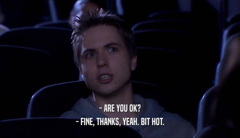 - ARE YOU OK?
 - FINE, THANKS, YEAH. BIT HOT.
 