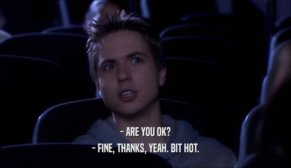 - ARE YOU OK? - FINE, THANKS, YEAH. BIT HOT. 