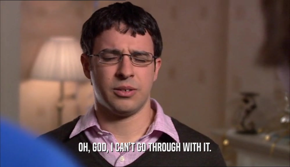 OH, GOD, I CAN'T GO THROUGH WITH IT.  