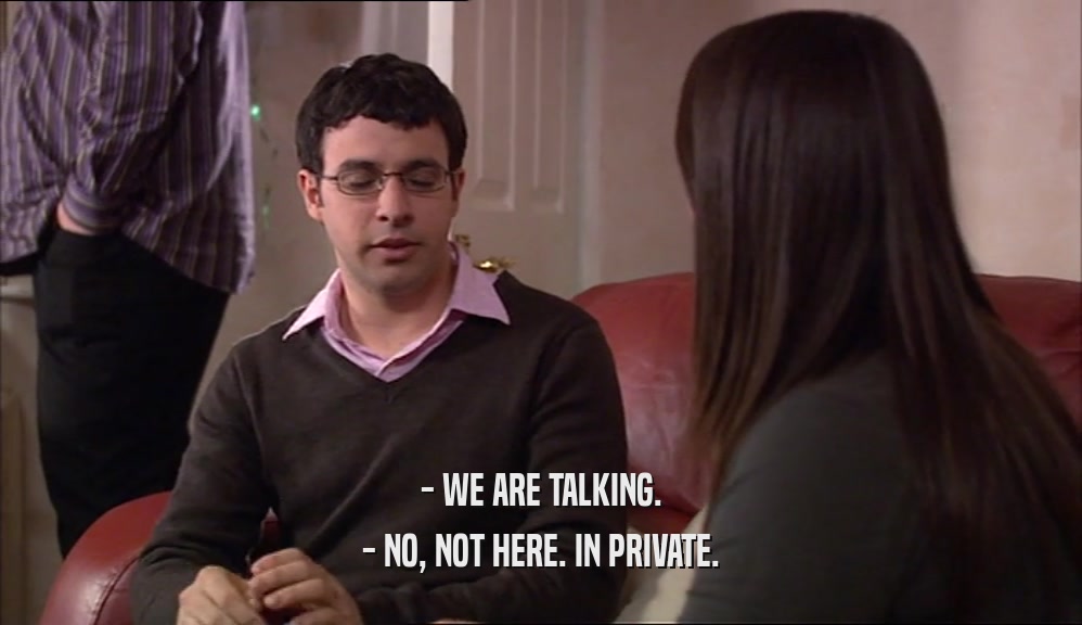 - WE ARE TALKING. - NO, NOT HERE. IN PRIVATE. 
