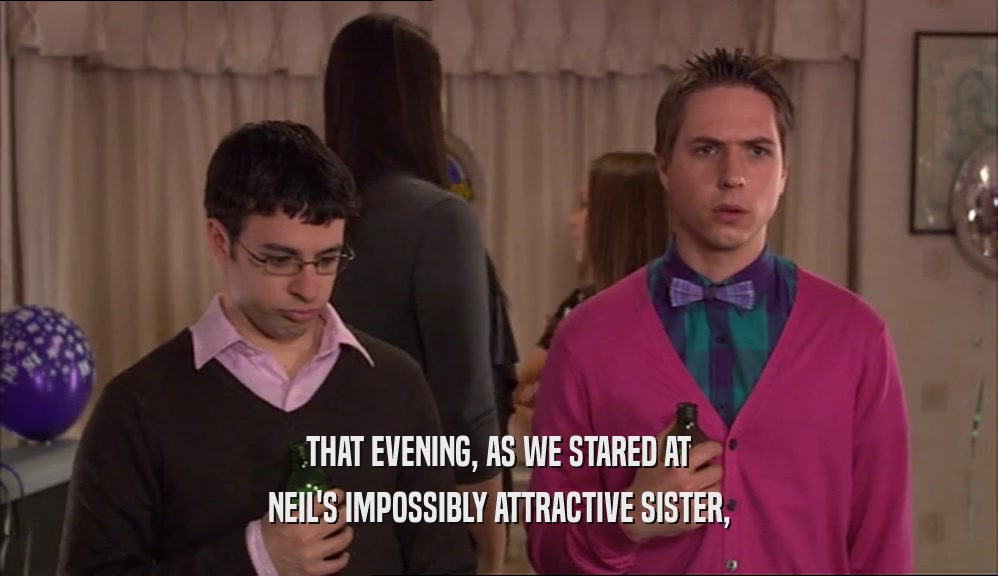 THAT EVENING, AS WE STARED AT
 NEIL'S IMPOSSIBLY ATTRACTIVE SISTER,
 