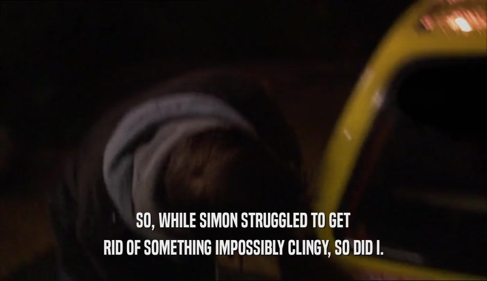 SO, WHILE SIMON STRUGGLED TO GET RID OF SOMETHING IMPOSSIBLY CLINGY, SO DID I. 