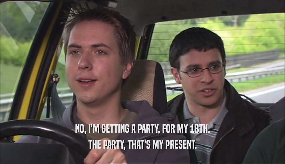 NO, I'M GETTING A PARTY, FOR MY 18TH. THE PARTY, THAT'S MY PRESENT. 