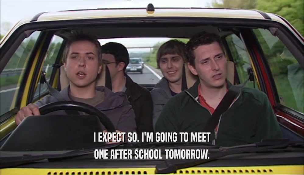 I EXPECT SO. I'M GOING TO MEET ONE AFTER SCHOOL TOMORROW. 