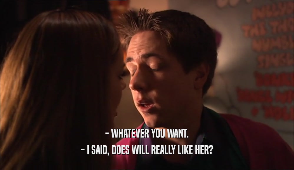 - WHATEVER YOU WANT. - I SAID, DOES WILL REALLY LIKE HER? 