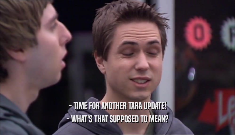 - TIME FOR ANOTHER TARA UPDATE!
 - WHAT'S THAT SUPPOSED TO MEAN?
 
