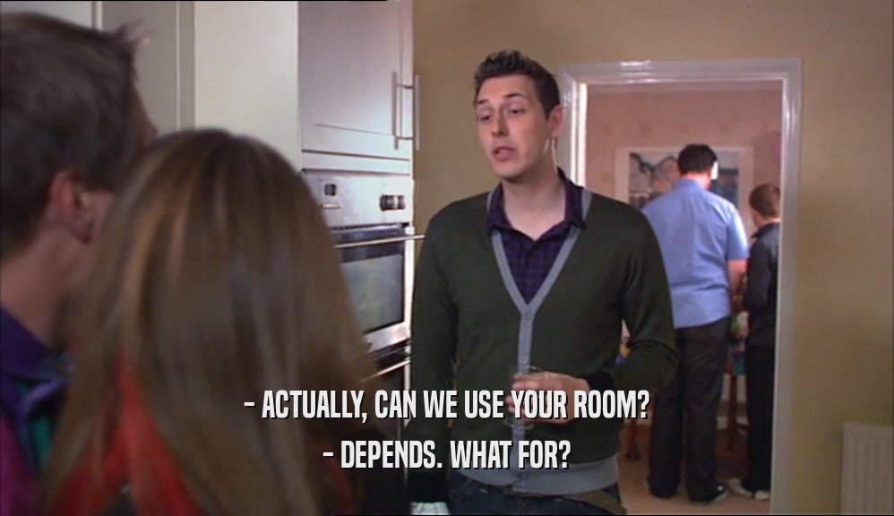 - ACTUALLY, CAN WE USE YOUR ROOM? - DEPENDS. WHAT FOR? 