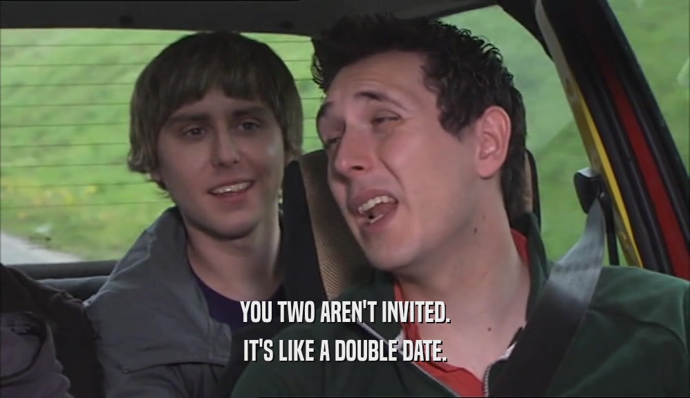 YOU TWO AREN'T INVITED. IT'S LIKE A DOUBLE DATE. 