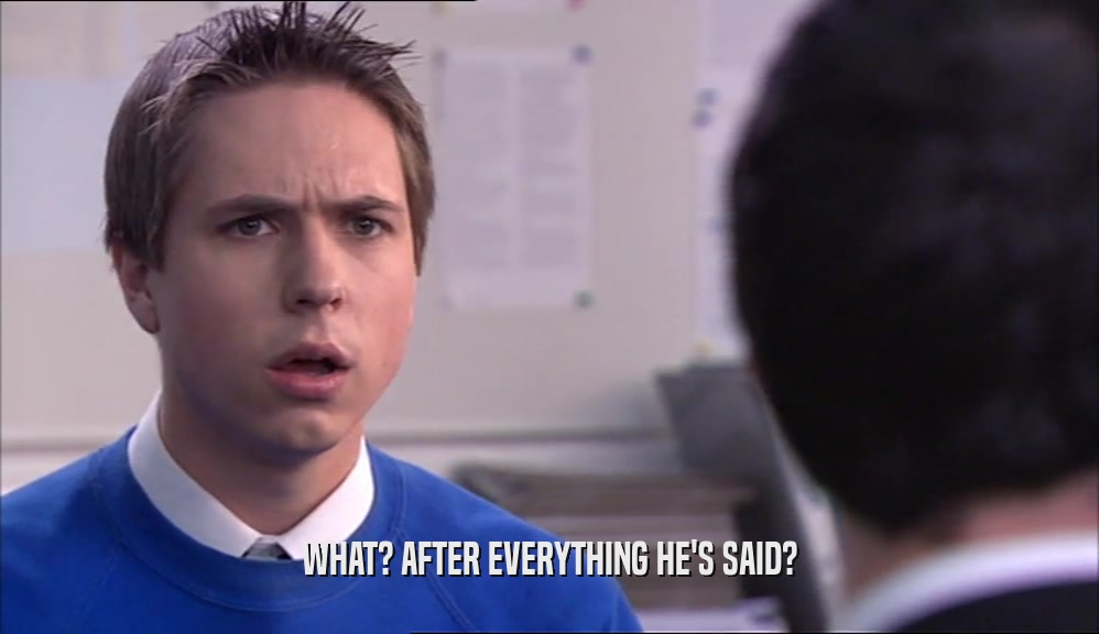 WHAT? AFTER EVERYTHING HE'S SAID?  