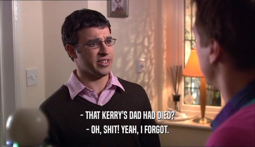 - THAT KERRY'S DAD HAD DIED? - OH, SHIT! YEAH, I FORGOT. 