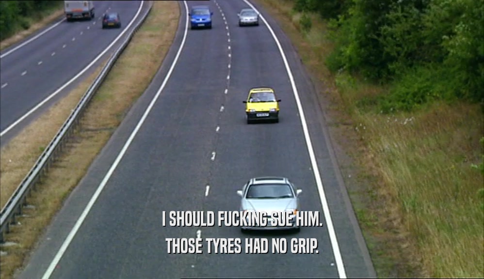 I SHOULD FUCKING SUE HIM. THOSE TYRES HAD NO GRIP. 