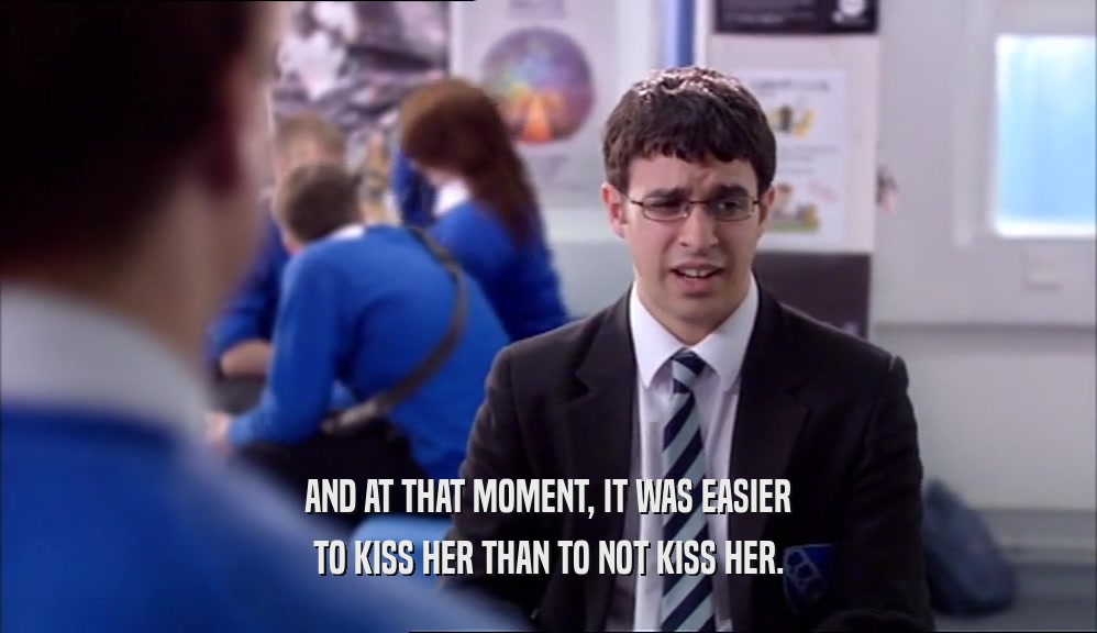 AND AT THAT MOMENT, IT WAS EASIER TO KISS HER THAN TO NOT KISS HER. 