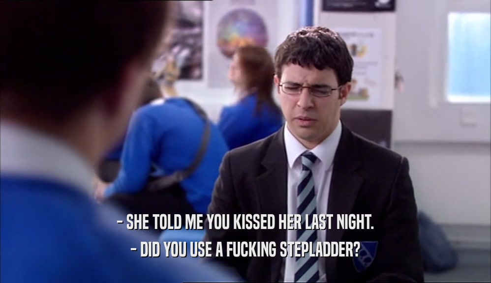 - SHE TOLD ME YOU KISSED HER LAST NIGHT. - DID YOU USE A FUCKING STEPLADDER? 