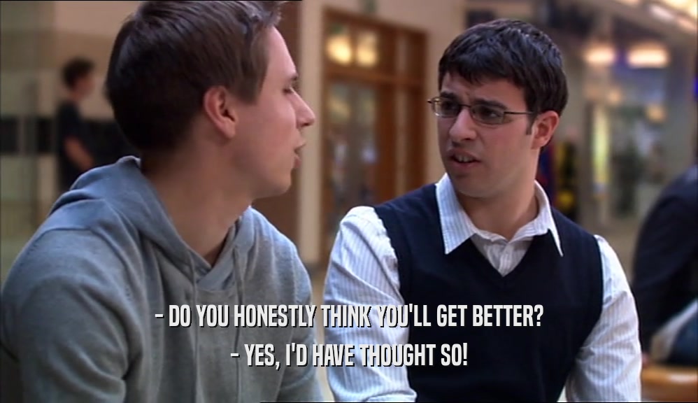 - DO YOU HONESTLY THINK YOU'LL GET BETTER?
 - YES, I'D HAVE THOUGHT SO!
 