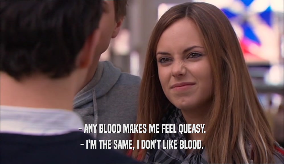 - ANY BLOOD MAKES ME FEEL QUEASY. - I'M THE SAME, I DON'T LIKE BLOOD. 