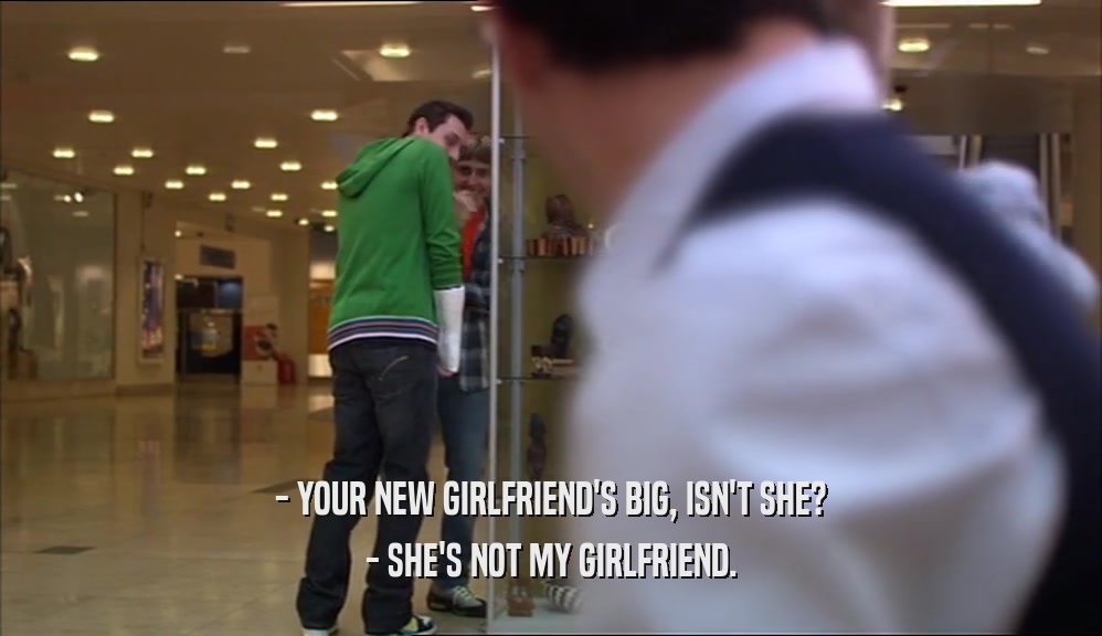 - YOUR NEW GIRLFRIEND'S BIG, ISN'T SHE? - SHE'S NOT MY GIRLFRIEND. 