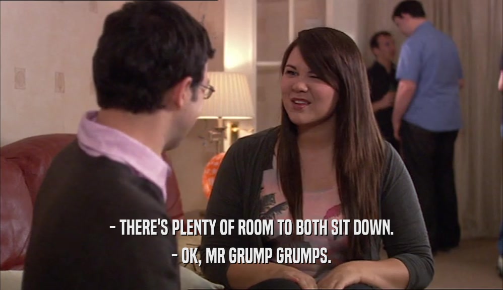 - THERE'S PLENTY OF ROOM TO BOTH SIT DOWN. - OK, MR GRUMP GRUMPS. 