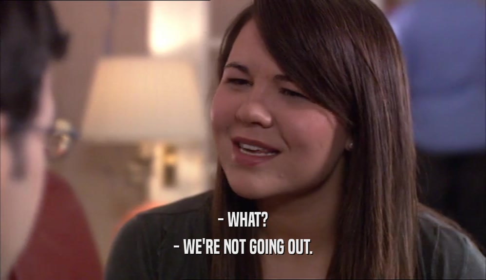 - WHAT? - WE'RE NOT GOING OUT. 