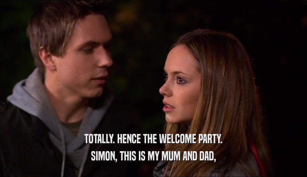 TOTALLY. HENCE THE WELCOME PARTY. SIMON, THIS IS MY MUM AND DAD, 