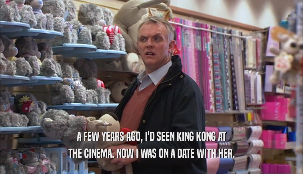 A FEW YEARS AGO, I'D SEEN KING KONG AT THE CINEMA. NOW I WAS ON A DATE WITH HER. 