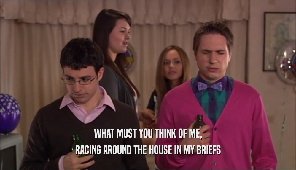 WHAT MUST YOU THINK OF ME, RACING AROUND THE HOUSE IN MY BRIEFS 