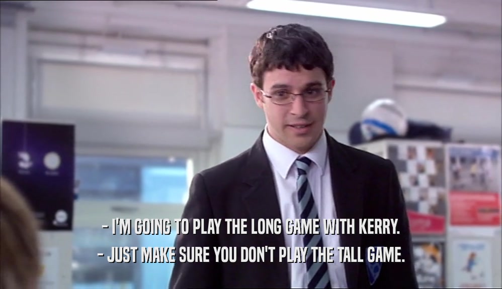 - I'M GOING TO PLAY THE LONG GAME WITH KERRY. - JUST MAKE SURE YOU DON'T PLAY THE TALL GAME. 