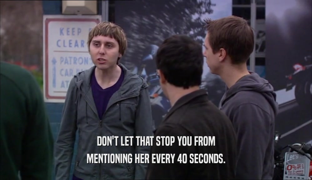 DON'T LET THAT STOP YOU FROM MENTIONING HER EVERY 40 SECONDS. 