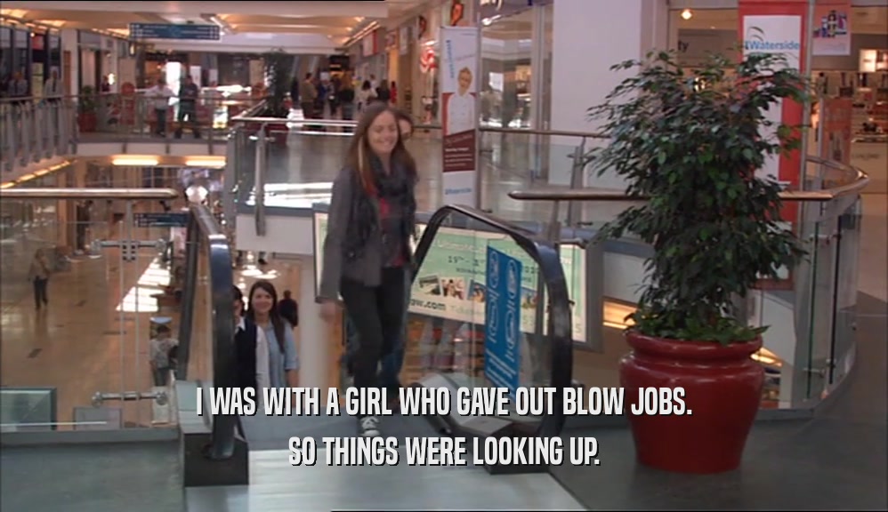 I WAS WITH A GIRL WHO GAVE OUT BLOW JOBS. SO THINGS WERE LOOKING UP. 