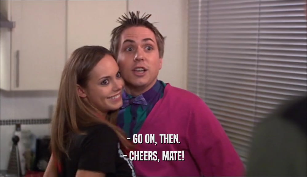 - GO ON, THEN. - CHEERS, MATE! 
