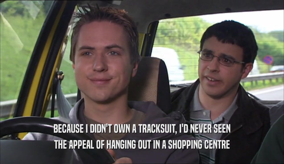 BECAUSE I DIDN'T OWN A TRACKSUIT, I'D NEVER SEEN THE APPEAL OF HANGING OUT IN A SHOPPING CENTRE 