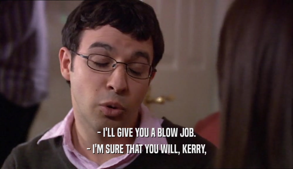 - I'LL GIVE YOU A BLOW JOB. - I'M SURE THAT YOU WILL, KERRY, 