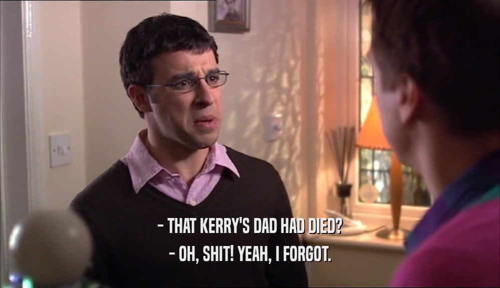 - THAT KERRY'S DAD HAD DIED?
 - OH, SHIT! YEAH, I FORGOT.
 