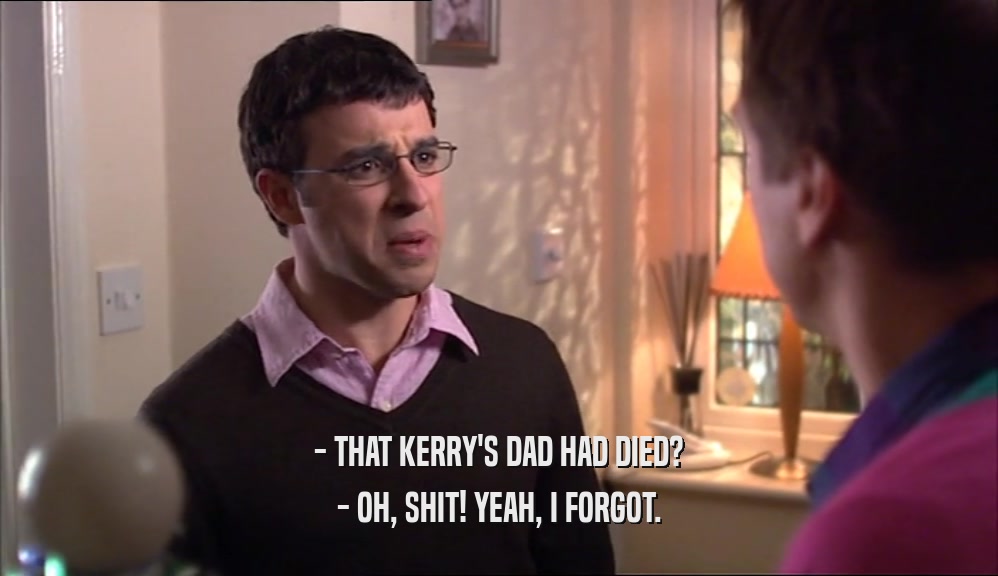 - THAT KERRY'S DAD HAD DIED? - OH, SHIT! YEAH, I FORGOT. 
