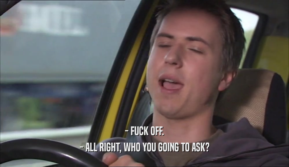 - FUCK OFF. - ALL RIGHT, WHO YOU GOING TO ASK? 