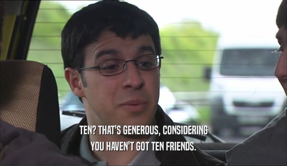 TEN? THAT'S GENEROUS, CONSIDERING YOU HAVEN'T GOT TEN FRIENDS. 