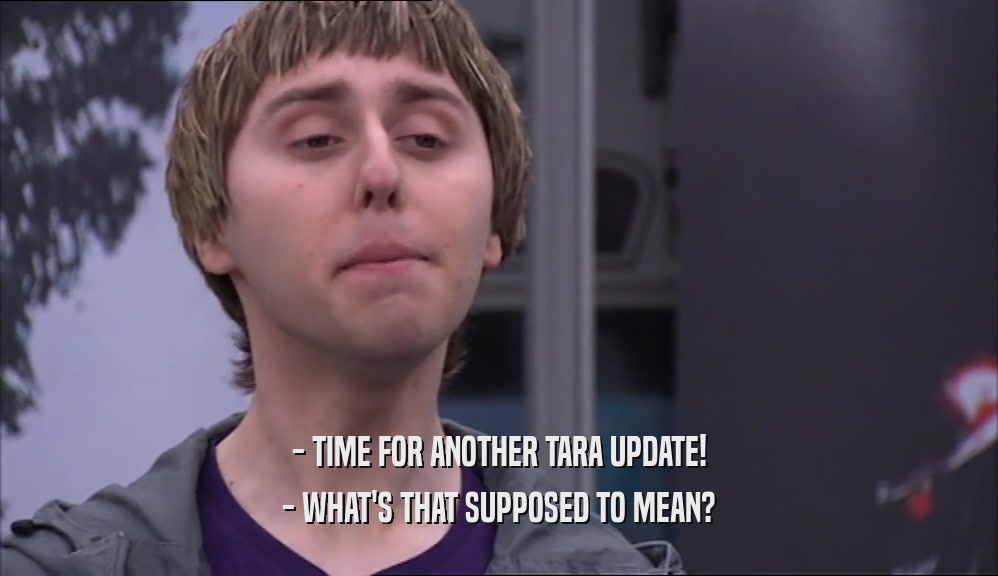 - TIME FOR ANOTHER TARA UPDATE!
 - WHAT'S THAT SUPPOSED TO MEAN?
 