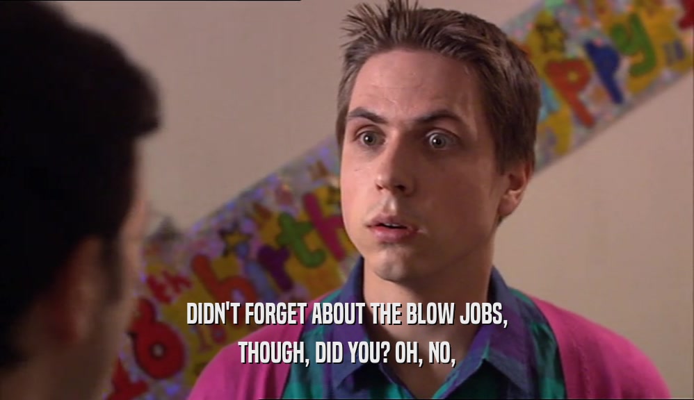 DIDN'T FORGET ABOUT THE BLOW JOBS, THOUGH, DID YOU? OH, NO, 