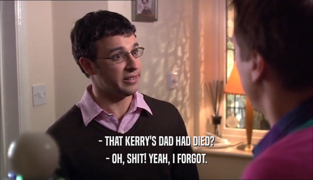 - THAT KERRY'S DAD HAD DIED? - OH, SHIT! YEAH, I FORGOT. 